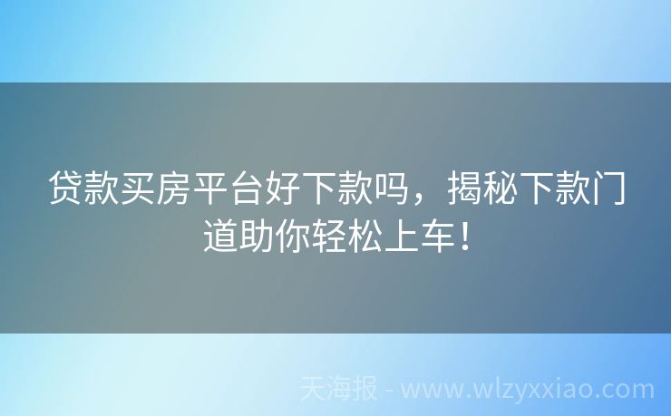 贷款买房平台好下款吗，揭秘下款门道助你轻松上车！