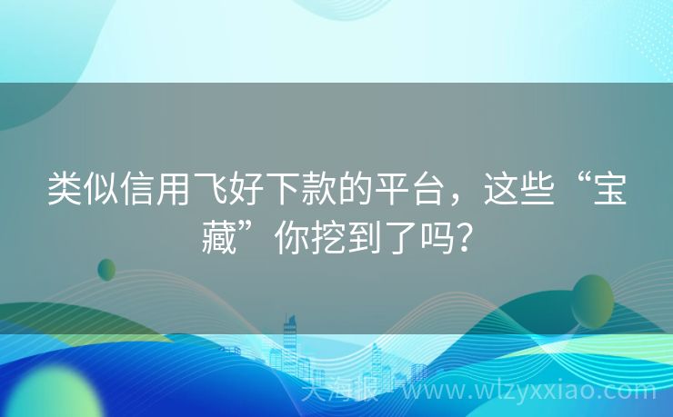 类似信用飞好下款的平台，这些“宝藏”你挖到了吗？
