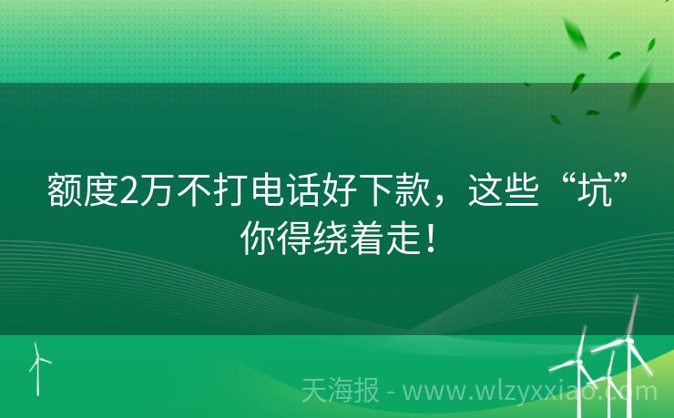 额度2万不打电话好下款，这些“坑”你得绕着走！