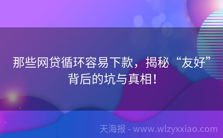 那些网贷循环容易下款，揭秘“友好”背后的坑与真相！