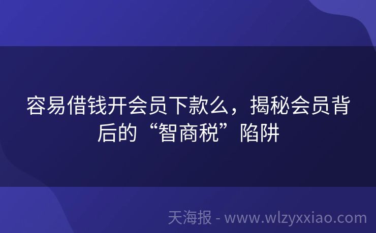 容易借钱开会员下款么，揭秘会员背后的“智商税”陷阱