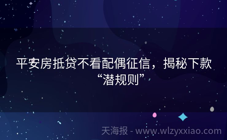 平安房抵贷不看配偶征信，揭秘下款“潜规则”