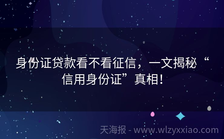 身份证贷款看不看征信，一文揭秘“信用身份证”真相！