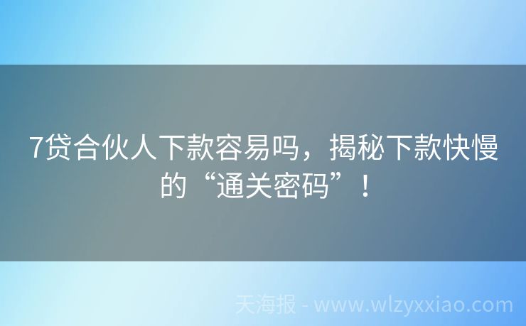 7贷合伙人下款容易吗，揭秘下款快慢的“通关密码”！