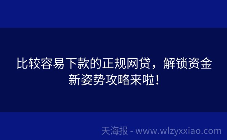 比较容易下款的正规网贷，解锁资金新姿势攻略来啦！