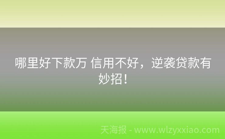 哪里好下款万 信用不好，逆袭贷款有妙招！