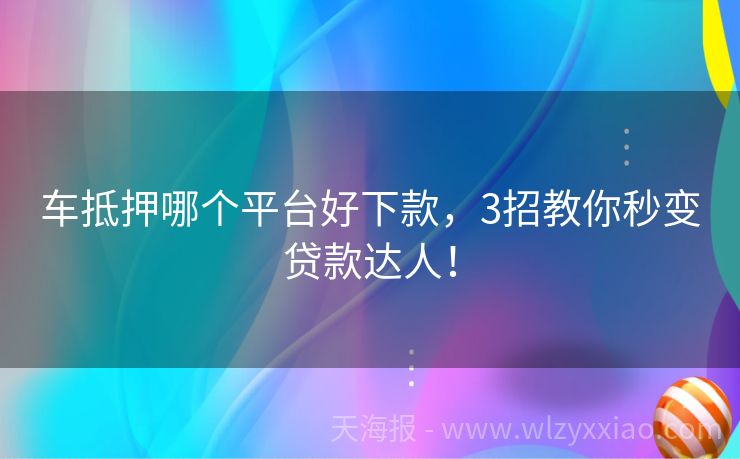 车抵押哪个平台好下款，3招教你秒变贷款达人！