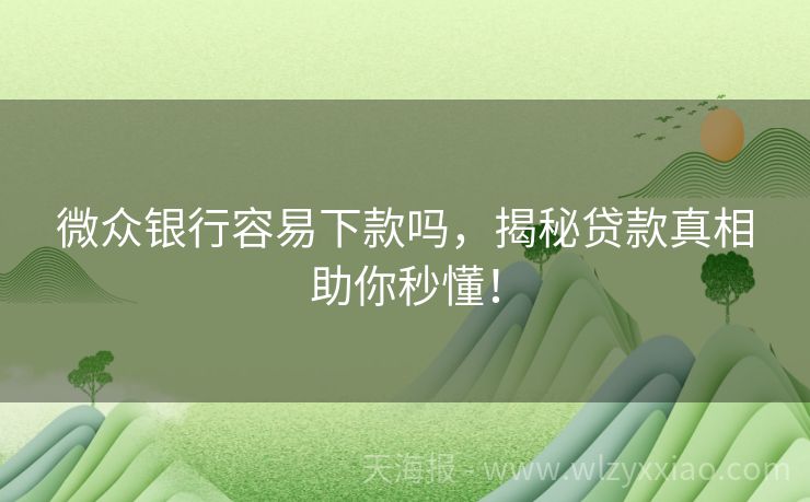 微众银行容易下款吗，揭秘贷款真相助你秒懂！