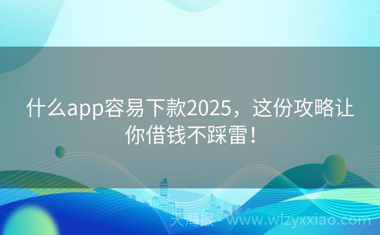 什么app容易下款2025，这份攻略让你借钱不踩雷！