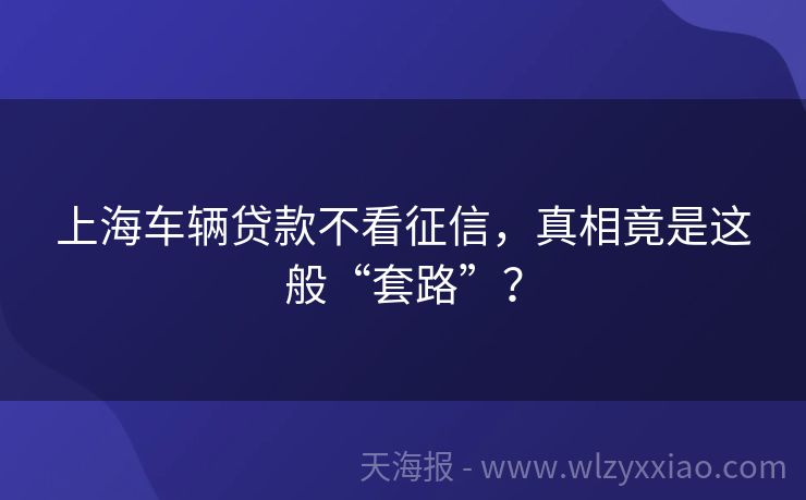 上海车辆贷款不看征信，真相竟是这般“套路”？
