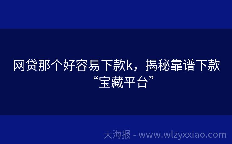 网贷那个好容易下款k，揭秘靠谱下款“宝藏平台”