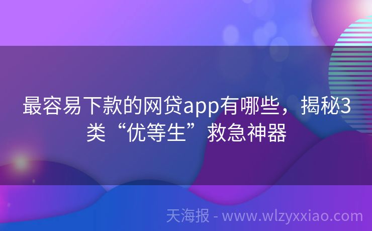 最容易下款的网贷app有哪些，揭秘3类“优等生”救急神器