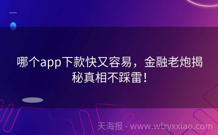 哪个app下款快又容易，金融老炮揭秘真相不踩雷！
