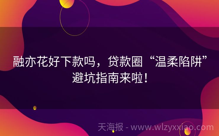 融亦花好下款吗，贷款圈“温柔陷阱”避坑指南来啦！