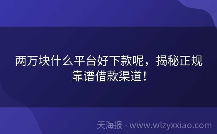 两万块什么平台好下款呢，揭秘正规靠谱借款渠道！