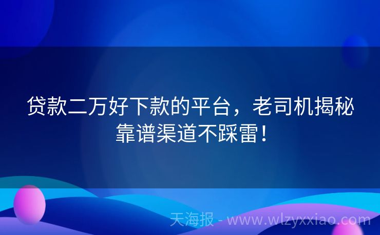 贷款二万好下款的平台，老司机揭秘靠谱渠道不踩雷！