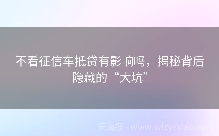 不看征信车抵贷有影响吗，揭秘背后隐藏的“大坑”