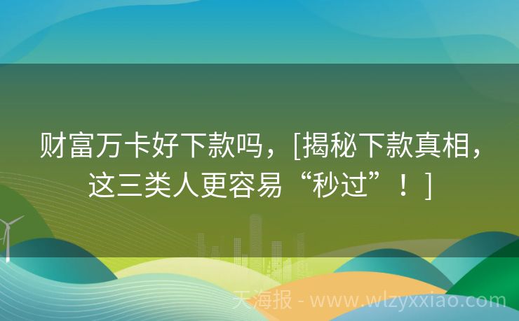 财富万卡好下款吗，[揭秘下款真相，这三类人更容易“秒过”！]
