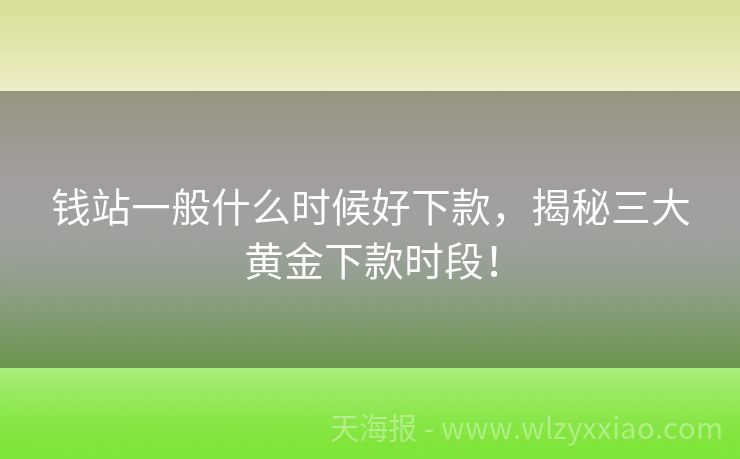 钱站一般什么时候好下款，揭秘三大黄金下款时段！