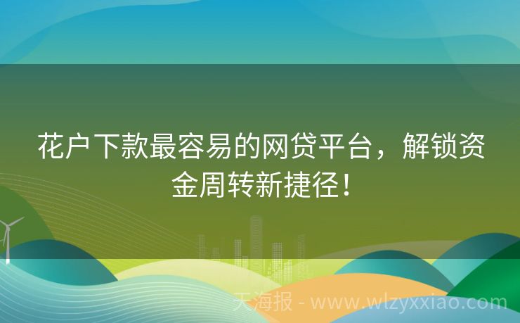 花户下款最容易的网贷平台，解锁资金周转新捷径！