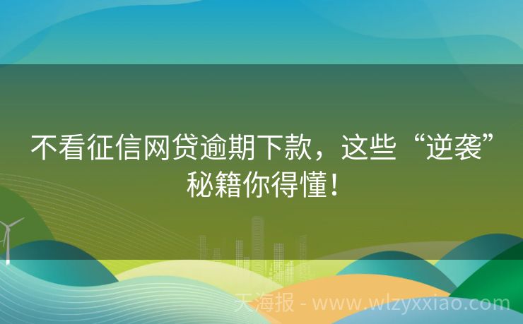 不看征信网贷逾期下款，这些“逆袭”秘籍你得懂！