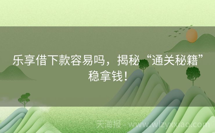 乐享借下款容易吗，揭秘“通关秘籍”稳拿钱！