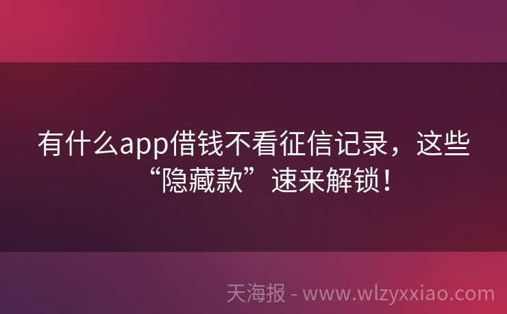 有什么app借钱不看征信记录，这些“隐藏款”速来解锁！