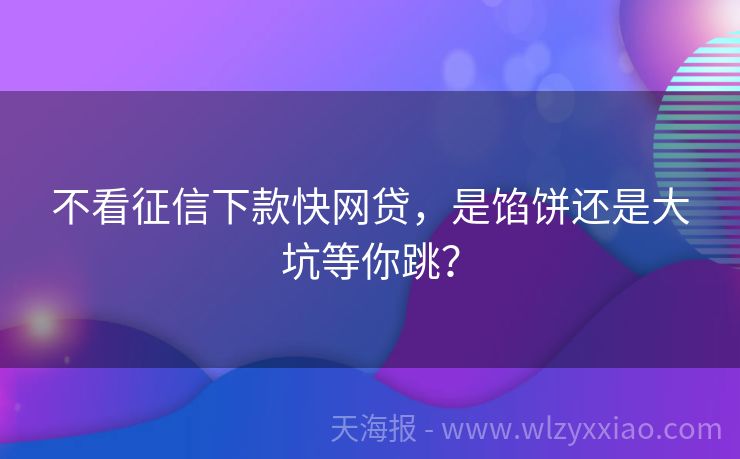 不看征信下款快网贷，是馅饼还是大坑等你跳？