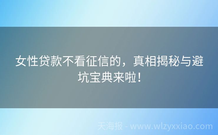 女性贷款不看征信的，真相揭秘与避坑宝典来啦！