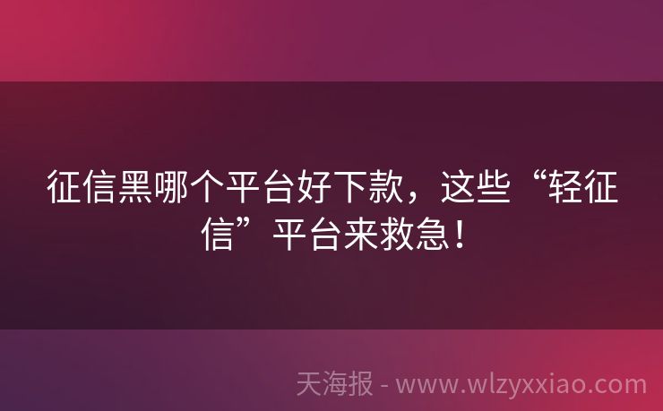 征信黑哪个平台好下款，这些“轻征信”平台来救急！