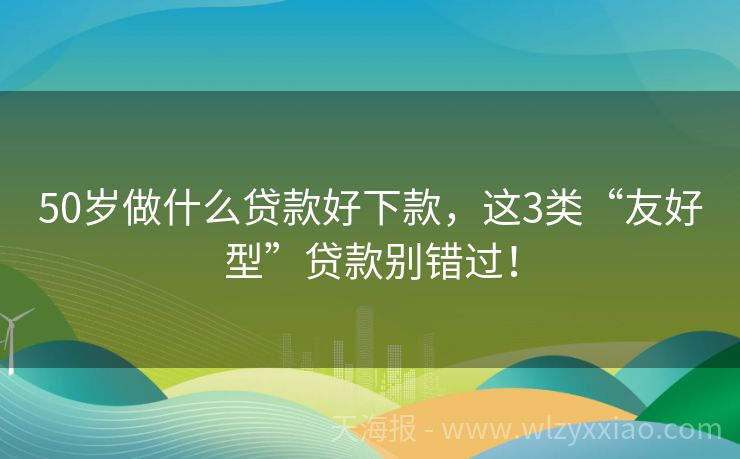 50岁做什么贷款好下款，这3类“友好型”贷款别错过！
