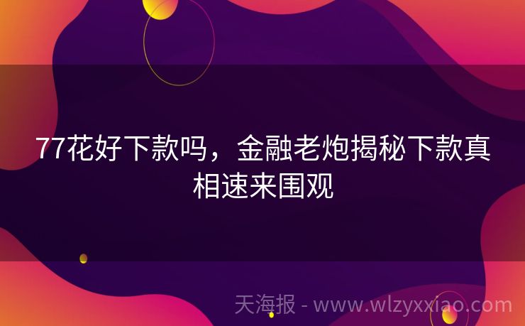 77花好下款吗，金融老炮揭秘下款真相速来围观
