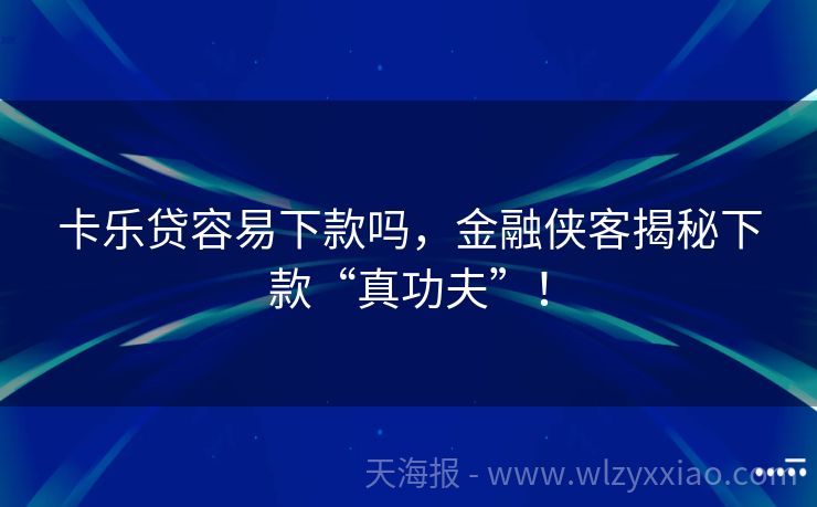 卡乐贷容易下款吗，金融侠客揭秘下款“真功夫”！