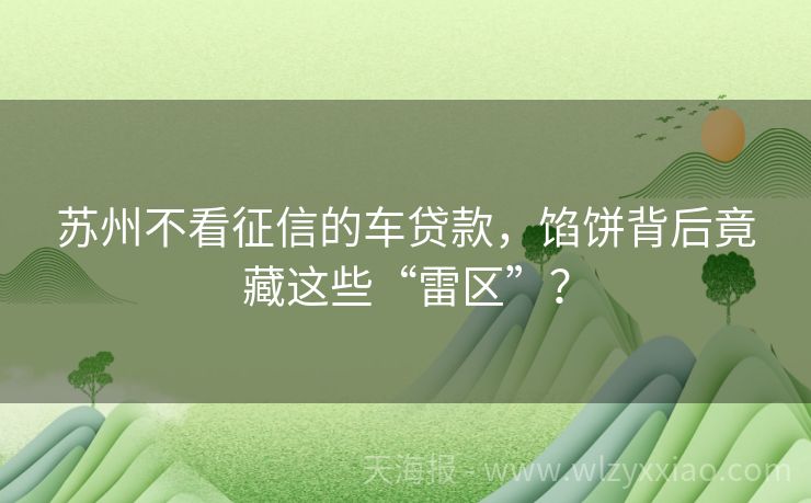 苏州不看征信的车贷款，馅饼背后竟藏这些“雷区”？