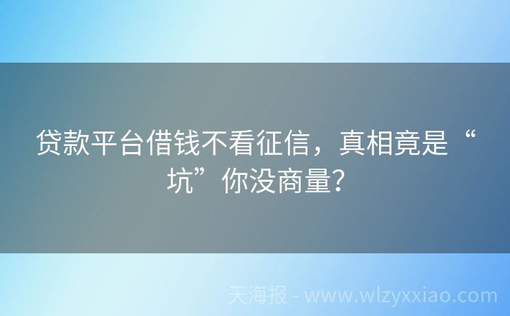 贷款平台借钱不看征信，真相竟是“坑”你没商量？