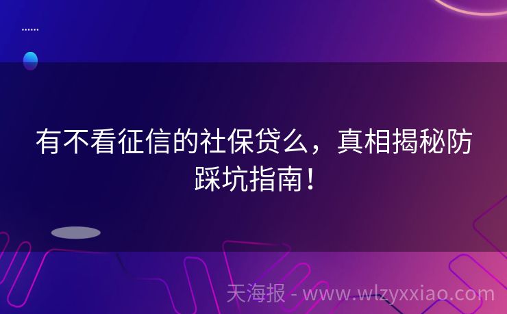 有不看征信的社保贷么，真相揭秘防踩坑指南！