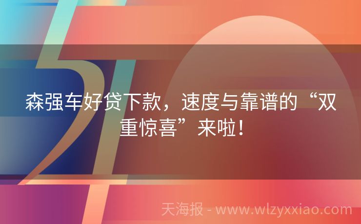 森强车好贷下款，速度与靠谱的“双重惊喜”来啦！