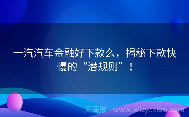 一汽汽车金融好下款么，揭秘下款快慢的“潜规则”！