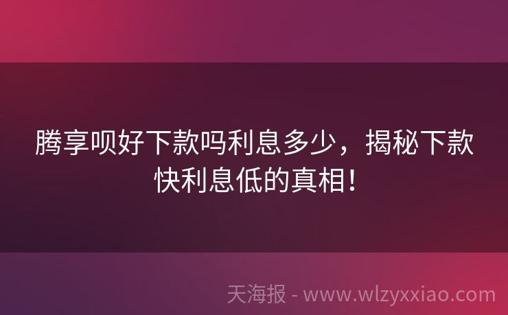 腾享呗好下款吗利息多少，揭秘下款快利息低的真相！