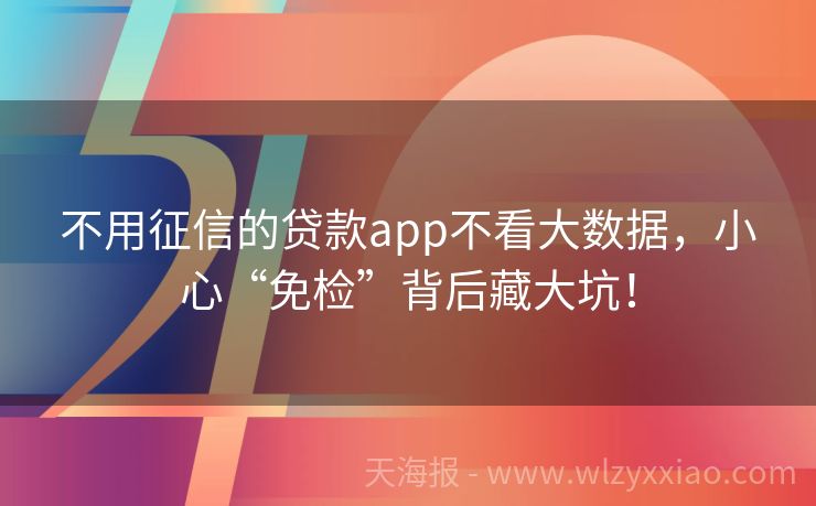 不用征信的贷款app不看大数据，小心“免检”背后藏大坑！