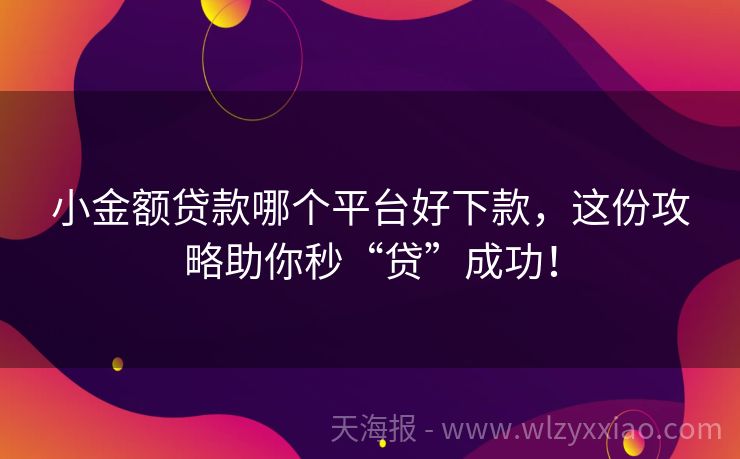 小金额贷款哪个平台好下款，这份攻略助你秒“贷”成功！