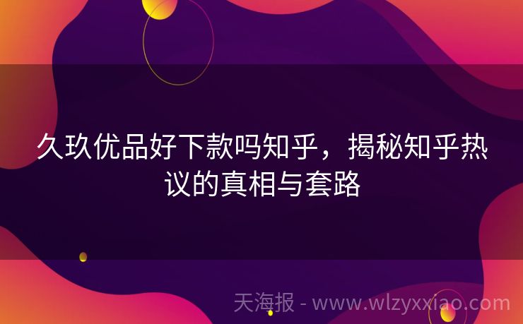 久玖优品好下款吗知乎，揭秘知乎热议的真相与套路