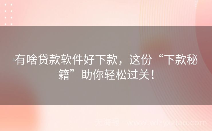 有啥贷款软件好下款，这份“下款秘籍”助你轻松过关！