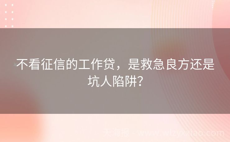 不看征信的工作贷，是救急良方还是坑人陷阱？