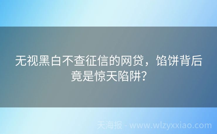 无视黑白不查征信的网贷，馅饼背后竟是惊天陷阱？