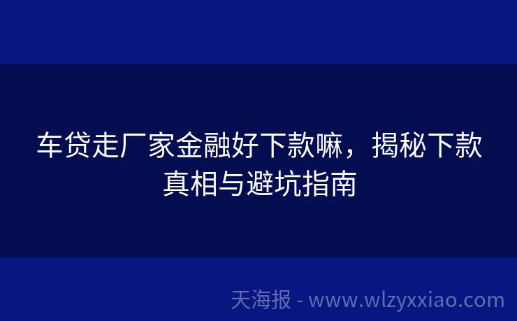 车贷走厂家金融好下款嘛，揭秘下款真相与避坑指南