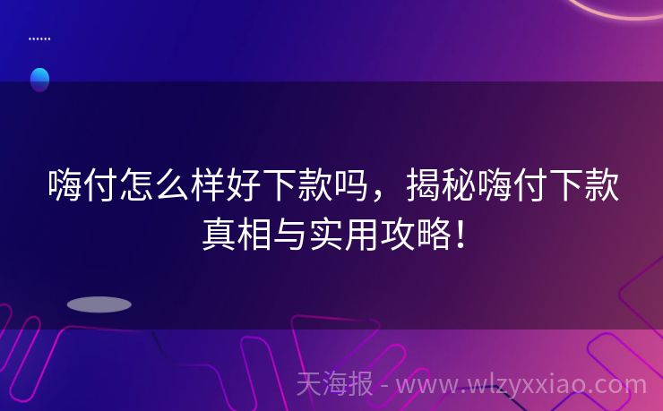嗨付怎么样好下款吗，揭秘嗨付下款真相与实用攻略！