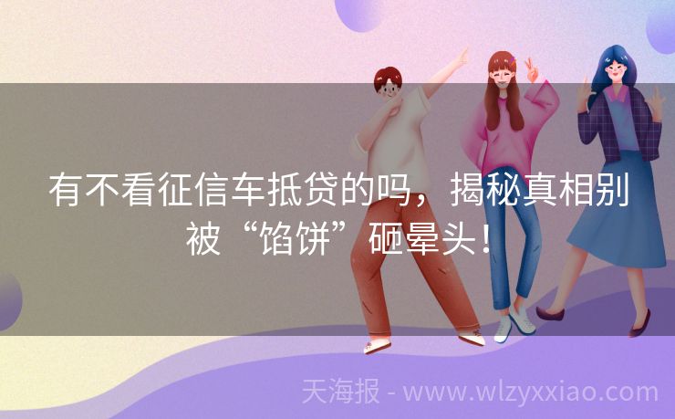 有不看征信车抵贷的吗，揭秘真相别被“馅饼”砸晕头！