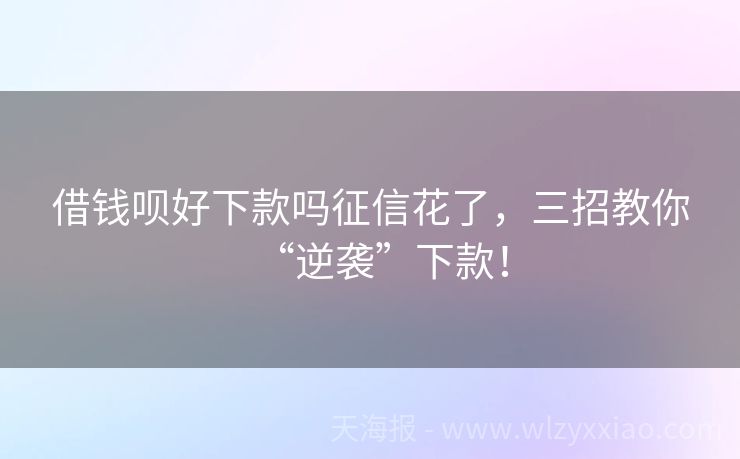 借钱呗好下款吗征信花了，三招教你“逆袭”下款！