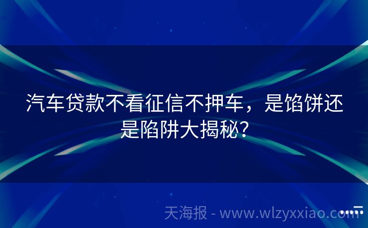 汽车贷款不看征信不押车，是馅饼还是陷阱大揭秘？
